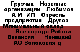 Грузчик › Название организации ­ Любимов А.И, ИП › Отрасль предприятия ­ Другое › Минимальный оклад ­ 38 000 - Все города Работа » Вакансии   . Ненецкий АО,Волоковая д.